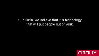 1. In 2018, we believe that it is technology
that will put people out of work
 