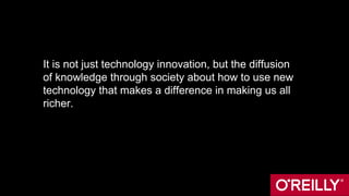 It is not just technology innovation, but the diffusion
of knowledge through society about how to use new
technology that makes a difference in making us all
richer.
 