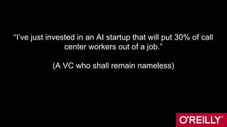 “I’ve just invested in an AI startup that will put 30% of call
center workers out of a job.”
(A VC who shall remain nameless)
 