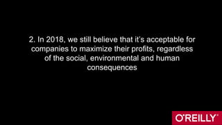 2. In 2018, we still believe that it’s acceptable for
companies to maximize their profits, regardless
of the social, environmental and human
consequences
 