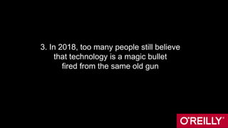 3. In 2018, too many people still believe
that technology is a magic bullet
fired from the same old gun
 
