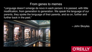 From genes to memes
“Language doesn’t emerge de novo in each person; it is passed, with little
modification, from generation to generation. We speak the language of our
parents, they spoke the language of their parents, and so on, further and
further back in the past.”
– John Skoyles
 