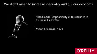 We didn’t mean to increase inequality and gut our economy
“The Social Responsibility of Business Is to
Increase Its Profits”
Milton Friedman, 1970
 