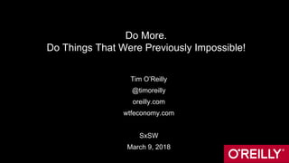 Do More.
Do Things That Were Previously Impossible!
Tim O’Reilly
@timoreilly
oreilly.com
wtfeconomy.com
SxSW
March 9, 2018
 