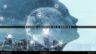 M A C H I N E L E A R N I N G A S A S E R V I C E
Matteo Sarzana digitalgonzo.it @zazzanm
 