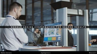 G O O G L E A S K I N G C O N F I R M A T I O N F O R S E A R C H R E S U L T S
Matteo Sarzana digitalgonzo.it @zazzanm
 