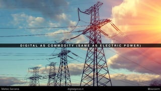 D I G I T A L A S C O M M O D I T Y ( S A M E A S E L E C T R I C P O W E R )
Matteo Sarzana digitalgonzo.it @zazzanm
 