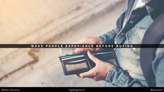 M A K E P E O P L E E X P E R I E N C E B E F O R E B U Y I N G
Matteo Sarzana digitalgonzo.it @zazzanm
 