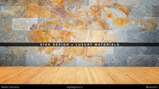H I G H D E S I G N = L U X U R Y M A T E R I A L S
Matteo Sarzana digitalgonzo.it @zazzanm
 