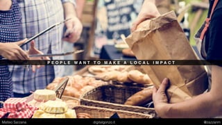 P E O P L E W A N T T O M A K E A L O C A L I M P A C T
Matteo Sarzana digitalgonzo.it @zazzanm
 