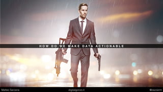H O W D O W E M A K E D A T A A C T I O N A B L E
Matteo Sarzana digitalgonzo.it @zazzanm
 