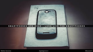 S M A R T P H O N E S A R E D E A D - L O N G L I V E T H E S M A R T P H O N E S
Matteo Sarzana digitalgonzo.it @zazzanm
 