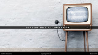 S C R E E N S W I L L N O T D I S A P P E A R …
Matteo Sarzana digitalgonzo.it @zazzanm
 