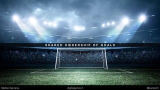 S H A R E D O W N E R S H I P O F G O A L S
Matteo Sarzana digitalgonzo.it @zazzanm
 