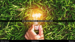 E N L I G H T E N E D C O N S U M P T I O N
Matteo Sarzana digitalgonzo.it @zazzanm
 