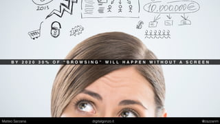 B Y 2 0 2 0 3 0 % O F “ B R O W S I N G ” W I L L H A P P E N W I T H O U T A S C R E E N
Matteo Sarzana digitalgonzo.it @zazzanm
 