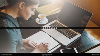 L E A R N I N G
Matteo Sarzana digitalgonzo.it @zazzanm
 