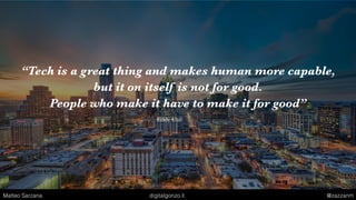 “Tech is a great thing and makes human more capable,
but it on itself is not for good.
People who make it have to make it for good”
Eddy Cue
Matteo Sarzana digitalgonzo.it @zazzanm
 