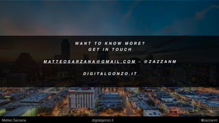 W A N T T O K N O W M O R E ?
G E T I N T O U C H
M A T T E O S A R Z A N A @ G M A I L . C O M - @ Z A Z Z A N M
D I G I T A L G O N Z O . I T
Matteo Sarzana digitalgonzo.it @zazzanm
 