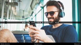 G E T T O 9 9 % F O R E V E R Y D A Y U S E
Matteo Sarzana digitalgonzo.it @zazzanm
 