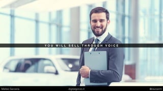 Y O U W I L L S E L L T H R O U G H V O I C E
Matteo Sarzana digitalgonzo.it @zazzanm
 