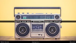 R A D I O A D S W I L L B E C O M E P O P U L A R , A G A I N .
Matteo Sarzana digitalgonzo.it @zazzanm
 