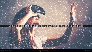 A U G M E N T E D I N T E L L I G E N C E V S A R T I F I C I A L I N T E L L I G E N C E
Matteo Sarzana digitalgonzo.it @zazzanm
 
