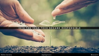 2 0 1 8 T H E Y E A R T E C H B E C A M E R E S P O N S I B L E
Matteo Sarzana digitalgonzo.it @zazzanm
 