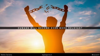 H U M A N S W I L L B E C O M E E V E N M O R E R E L E V A N T
Matteo Sarzana digitalgonzo.it @zazzanm
 