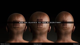A R E W E S L A V E S T O T H E A L G O R I T H M ?
Matteo Sarzana digitalgonzo.it @zazzanm
 