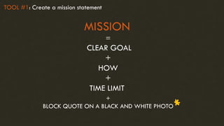 MISSION
=
CLEAR GOAL
+
HOW
+
TIME LIMIT
+
BLOCK QUOTE ON A BLACK AND WHITE PHOTO
TOOL #1: Create a mission statement
 