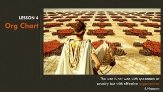 LESSON 4
Org Chart
The war is not won with spearmen or
cavalry but with effective organization
-Unknown
 