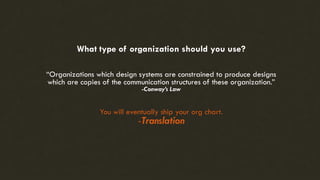 What type of organization should you use?
“Organizations which design systems are constrained to produce designs
which are copies of the communication structures of these organization.”
-Conway’s Law
You will eventually ship your org chart.
-Translation
 