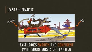 FAST != FRANTIC
FAST LOOKS SMOOTH AND CONFIDENT
(WITH SHORT BURSTS OF FRANTIC!)
 