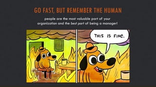 GO FAST, BUT REMEMBER THE HUMAN
people are the most valuable part of your
organization and the best part of being a manager!
 