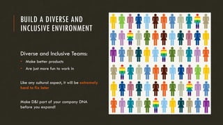 BUILD A DIVERSE AND
INCLUSIVE ENVIRONMENT
Diverse and Inclusive Teams:
• Make better products
• Are just more fun to work in
Like any cultural aspect, it will be extremely
hard to fix later
Make D&I part of your company DNA
before you expand!
 