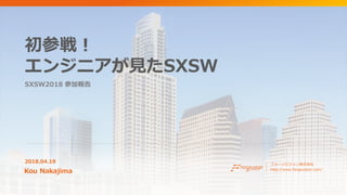 初参戦！
エンジニアが見たSXSW
SXSW2018 参加報告
2018.04.19
Kou Nakajima
フォージビジョン株式会社
http://www.forgevision.com/
 