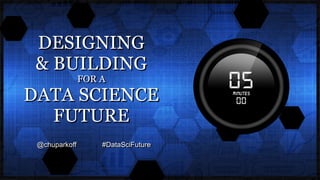 DESIGNING
& BUILDING
FOR A
DATA SCIENCE
FUTURE
@chuparkoff #DataSciFuture
 