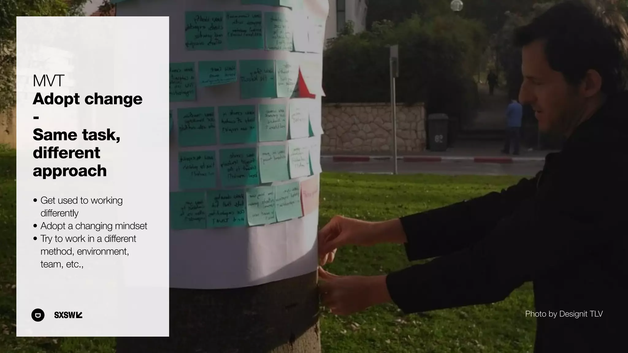 • Get used to working
differently
• Adopt a changing mindset
• Try to work in a different
method, environment,
team, etc.,
MVT
Adopt change
-
Same task,
different
approach
Photo by Designit TLV
 