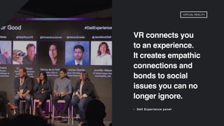 VR connects you
to an experience.
It creates empathic
connections and
bonds to social
issues you can no
longer ignore.
- Dell Experience panel
VIRTUAL REALITY
 