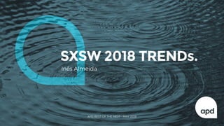 SXSW 2018 TRENDs.
Inês Almeida
APD BEST OF THE NEXT - MAY 2018
 