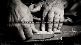 A I = E V E R Y T H I N G P E R S O N A L I S E D
Matteo Sarzana digitalgonzo.it @zazzanm
 