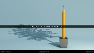 R O B O T S R E N A I S S A N C E
Matteo Sarzana digitalgonzo.it @zazzanm
 
