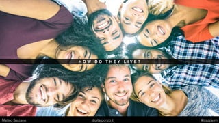 H O W D O T H E Y L I V E ?
Matteo Sarzana digitalgonzo.it @zazzanm
 