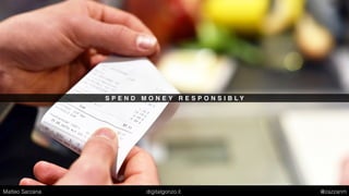 S P E N D M O N E Y R E S P O N S I B L Y
Matteo Sarzana digitalgonzo.it @zazzanm
 