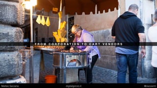 F R O M C O R P O R A T I O N T O C A R T V E N D O R S
Matteo Sarzana digitalgonzo.it @zazzanm
 