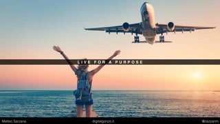 L I V E F O R A P U R P O S E
Matteo Sarzana digitalgonzo.it @zazzanm
 