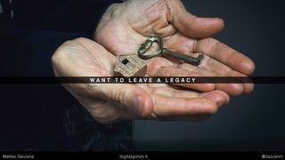 W A N T T O L E A V E A L E G A C Y
Matteo Sarzana digitalgonzo.it @zazzanm
 