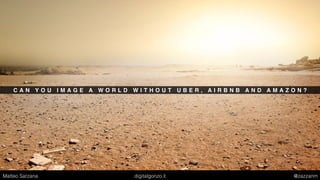 C A N Y O U I M A G E A W O R L D W I T H O U T U B E R , A I R B N B A N D A M A Z O N ?
Matteo Sarzana digitalgonzo.it @zazzanm
 