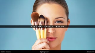 L I F E B E C O M E S C U R A T E D
Matteo Sarzana digitalgonzo.it @zazzanm
 
